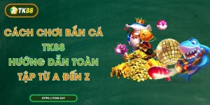 Cách Chơi Bắn Cá TK88 – Hướng Dẫn Toàn Tập Từ A Đến Z