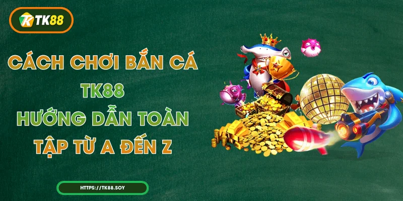 Cách Chơi Bắn Cá TK88 – Hướng Dẫn Toàn Tập Từ A Đến Z
