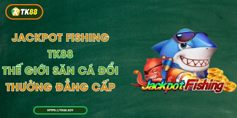 Jackpot Fishing TK88 – Thế Giới Săn Cá Đổi Thưởng Đẳng Cấp