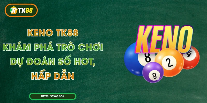 Keno TK88 - Khám Phá Trò Chơi Dự Đoán Số HOT, Hấp Dẫn
