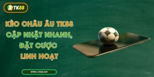 Kèo Châu Âu TK88 - Cập Nhật Nhanh, Đặt Cược Linh Hoạt
