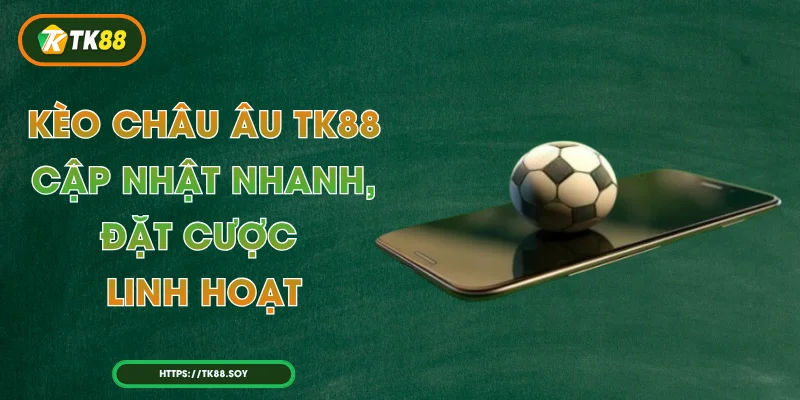 Kèo Châu Âu TK88 - Cập Nhật Nhanh, Đặt Cược Linh Hoạt